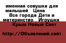 именная совушка для малышей › Цена ­ 600 - Все города Дети и материнство » Игрушки   . Крым,Новый Свет